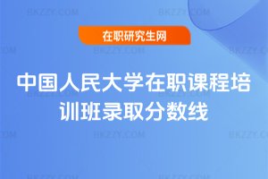 中國人民大學(xué)在職課程培訓(xùn)班錄取分?jǐn)?shù)線