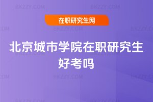 北京城市學院在職研究生好考嗎