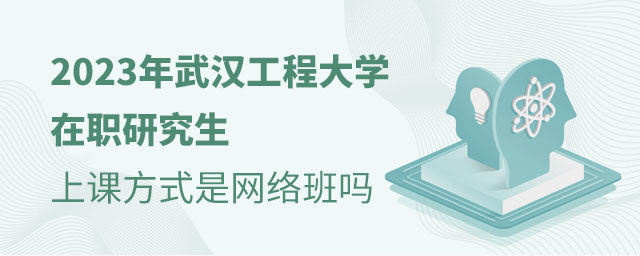 2023年武漢工程大學在職研究生的上課方式是網絡班嗎 2023年武漢工程大學在職研究生的上課方式是網絡班嗎