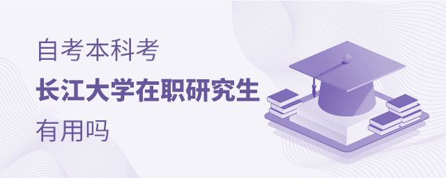 自考本科考長江大學(xué)在職研究生有用嗎 自考本科考長江大學(xué)在職研究生有用嗎