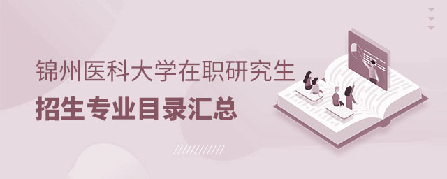 錦州醫科大學在職研究生招生專業目錄 錦州醫科大學在職研究生招生專業目錄
