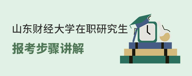 山東財經(jīng)大學(xué)在職研究生報考步驟 山東財經(jīng)大學(xué)在職研究生報考步驟