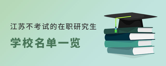 江蘇不考試的在職研究生學校 江蘇不考試的在職研究生學校