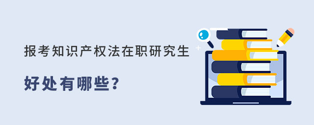 報考知識產(chǎn)權(quán)法在職研究生好處 報考知識產(chǎn)權(quán)法在職研究生好處