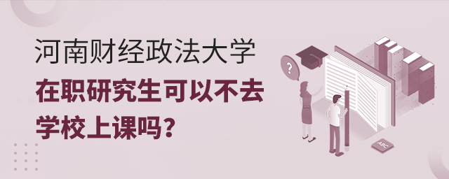 河南財經政法大學在職研究生可以不去學校上課嗎 河南財經政法大學在職研究生可以不去學校上課嗎