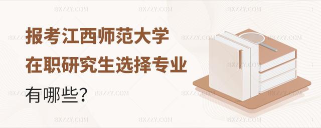 報考江西師范大學在職研究生選擇專業有哪些 報考江西師范大學在職研究生選擇專業有哪些