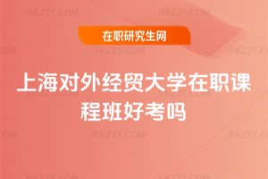 上海對外經貿大學在職課程班好考嗎