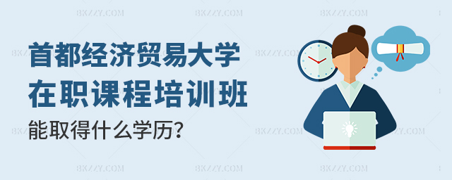 首都經濟貿易大學在職課程培訓班能取得什么學歷 首都經濟貿易大學在職課程培訓班能取得什么學歷
