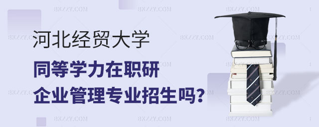 河北經貿大學在職研究生企業管理專業招生,河北經貿大學同等學力在職研究生企業管理專業招生嗎,河北經貿大學同等學力在職研究生 河北經貿大學在職研究生企業管理專業招生,河北經貿大學同等學力在職研究生企業管理專業招生嗎,河北經貿大學同等學力在職研究生