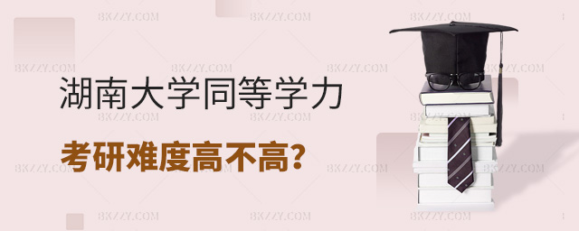 湖南大學(xué)同等學(xué)力考研入學(xué)難度高嗎?.jpg 湖南大學(xué)同等學(xué)力考研入學(xué)難度高嗎?