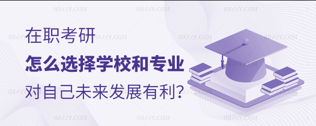 在職考研怎么選擇學(xué)校和專業(yè)對自己未來發(fā)展有利 在職考研怎么選擇學(xué)校和專業(yè)對自己未來發(fā)展有利