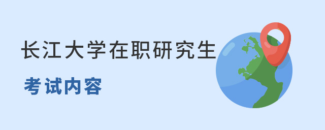 長江大學在職研究生考試內容都有什么?.jpg 長江大學在職研究生考試內容都有什么?