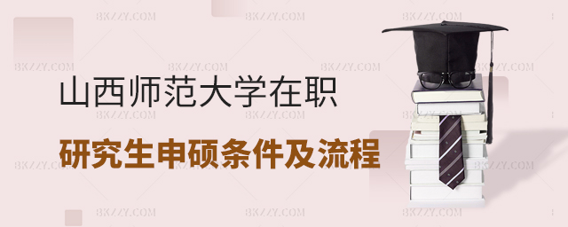 山西師范大學在職研究生申碩條件及流程 山西師范大學在職研究生申碩條件及流程