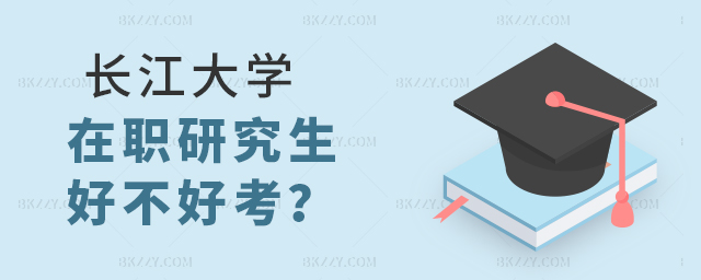 長江大學在職研究生好不好考?附入學難度和考試難度解析 長江大學在職研究生好不好考?附入學難度和考試難度解析