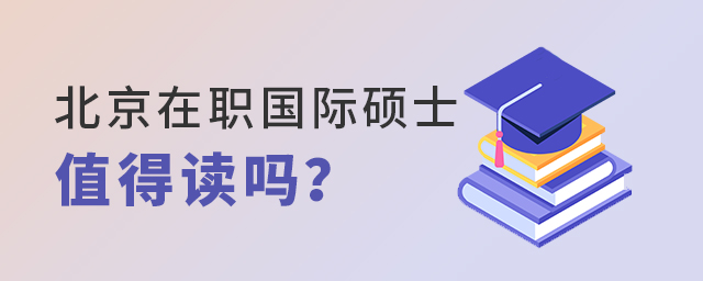 北京國(guó)際在職碩士值得讀嗎? 北京國(guó)際在職碩士值得讀嗎?