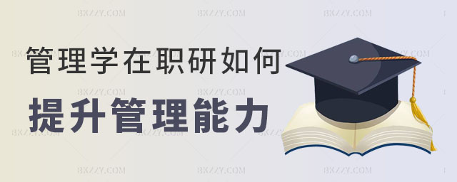 管理學在職研究生提升管理能力 管理學在職研究生提升管理能力