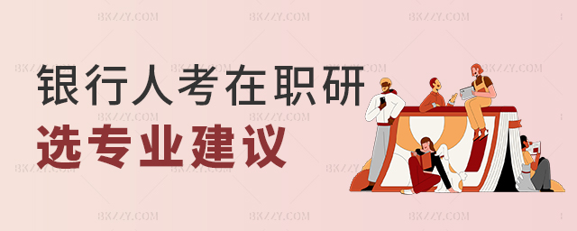 銀行人考在職研究生選專業的一些建議 銀行人考在職研究生選專業的一些建議