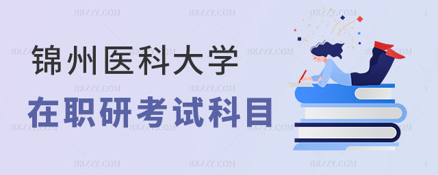 錦州醫(yī)科大學(xué)在職研究生考試科目安排 錦州醫(yī)科大學(xué)在職研究生考試科目安排