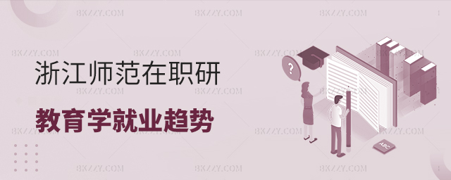 浙江師范大學教育學在職研究生就業趨勢 浙江師范大學教育學在職研究生就業趨勢