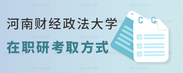 河南財經政法大學在職研究生的考取方式 河南財經政法大學在職研究生的考取方式