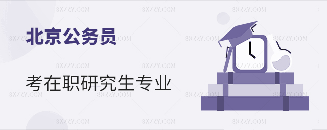 北京公務員考在職研究生可以報考哪些專業? 北京公務員考在職研究生可以報考哪些專業?