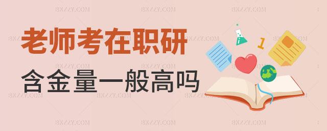 老師在職研究生含金量高嗎 老師在職研究生含金量高嗎