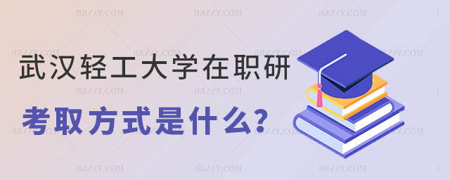 武漢輕工大學在職研究生的考取方式 武漢輕工大學在職研究生的考取方式