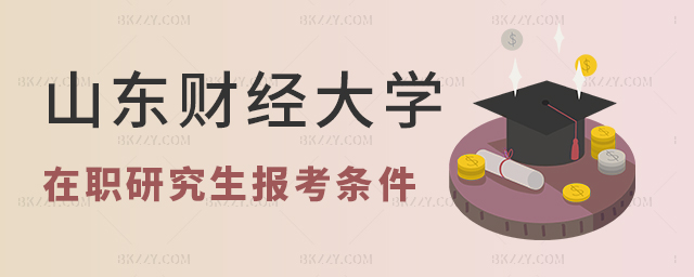山東財經大學在職研究生報考條件及要求 山東財經大學在職研究生報考條件及要求