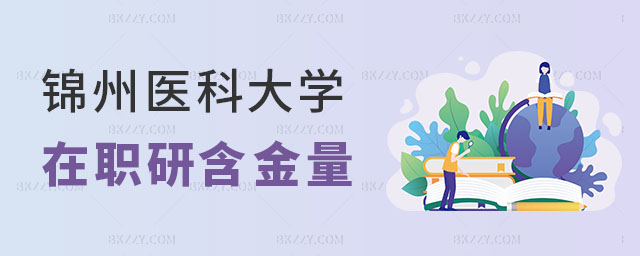 錦州醫科大學在職研究生含金量 錦州醫科大學在職研究生含金量