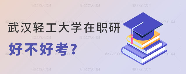武漢輕工大學在職研究生好不好考 武漢輕工大學在職研究生好不好考