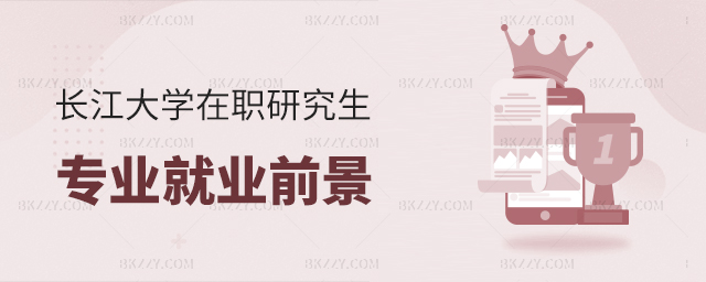 長江大學在職研究生專業(yè)就業(yè)前景 長江大學在職研究生專業(yè)就業(yè)前景