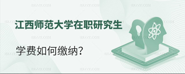 江西師范大學在職研究生學費如何繳納? 江西師范大學在職研究生學費如何繳納?