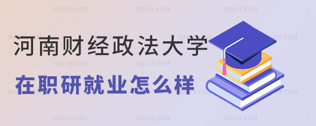 河南財經政法大學在職研究生就業怎么樣 河南財經政法大學在職研究生就業怎么樣
