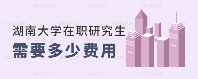 湖南大學在職研究生需要多少費用? 湖南大學在職研究生需要多少費用?