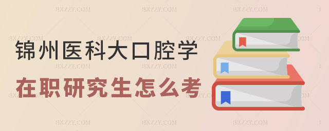 怎么考錦州醫(yī)科大學(xué)口腔醫(yī)學(xué)在職研究生 怎么考錦州醫(yī)科大學(xué)口腔醫(yī)學(xué)在職研究生