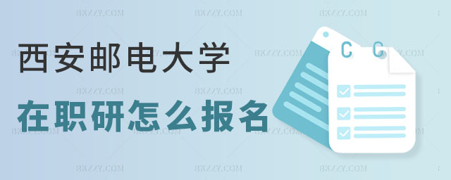 西安郵電大學在職研究生怎么報名 西安郵電大學在職研究生怎么報名