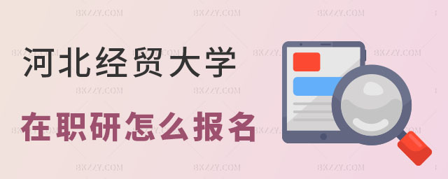 河北經(jīng)貿(mào)大學在職研究生怎么報名 河北經(jīng)貿(mào)大學在職研究生怎么報名
