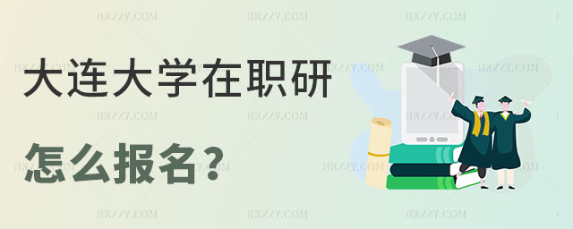 大連大學在職研究生怎么報名 大連大學在職研究生怎么報名