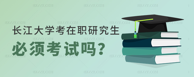 長江大學考在職研究生必須考試嗎 長江大學考在職研究生必須考試嗎