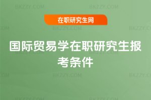 國際貿易學在職研究生報考條件