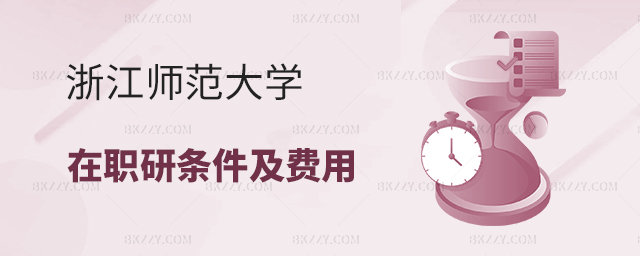浙江師范大學在職研究生條件及費用 浙江師范大學在職研究生條件及費用
