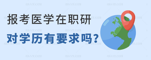報考醫學在職研究生對學歷有要求嗎 報考醫學在職研究生對學歷有要求嗎