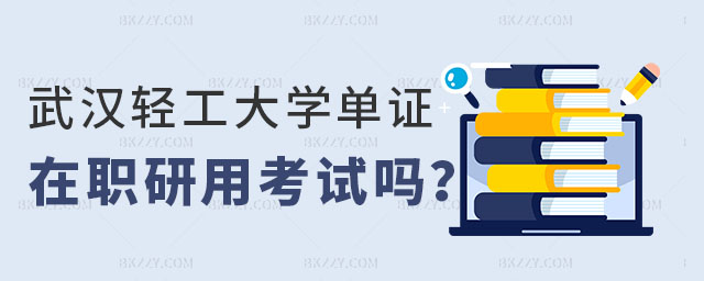 武漢輕工大學(xué)單證在職研究生用考試嗎 武漢輕工大學(xué)單證在職研究生用考試嗎