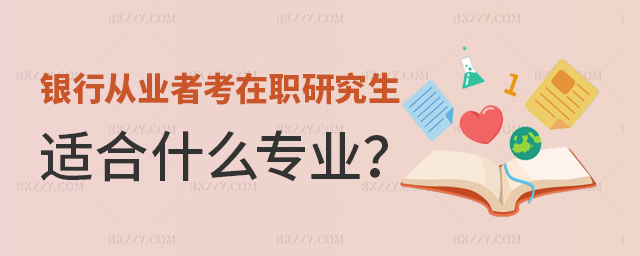 銀行從業者考在職研究生適合什么專業?(適合銀行人報考的院校匯總!) 銀行從業者考在職研究生適合什么專業?(適合銀行人報考的院校匯總!)
