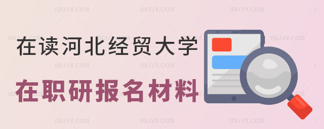 在讀河北經貿大學在職研究生需要哪些報名材料 在讀河北經貿大學在職研究生需要哪些報名材料