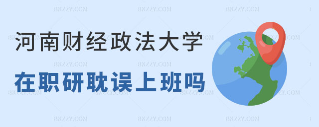 讀河南財經政法大學在職研究生耽誤上班嗎 讀河南財經政法大學在職研究生耽誤上班嗎