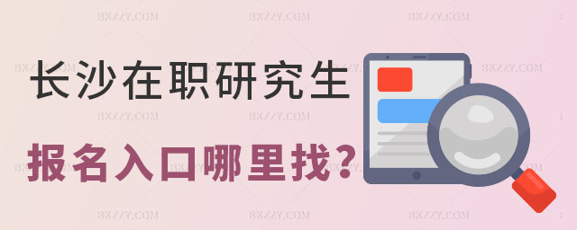 長沙在職研究生報名入口哪里找 長沙在職研究生報名入口哪里找