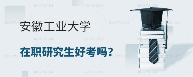 2024年安徽工業大學在職研究生好考嗎 2025年安徽工業大學在職研究生好考嗎