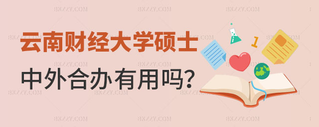 云南財經大學中外合作辦學碩士有用嗎 云南財經大學中外合作辦學碩士有用嗎
