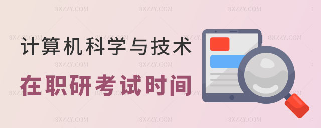 2024年計算機科學與技術在職研究生考試時間 2025年計算機科學與技術在職研究生考試時間